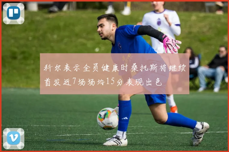 科尔表示全员健康时桑托斯将继续首发近7场场均15分表现出色