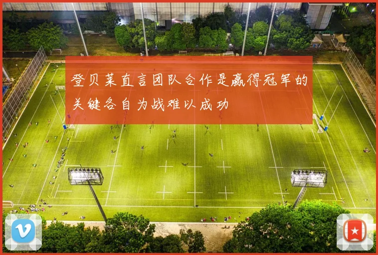 登贝莱直言团队合作是赢得冠军的关键各自为战难以成功