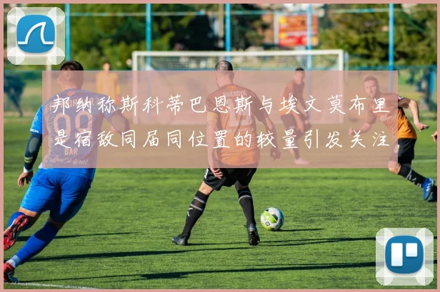 邦纳称斯科蒂巴恩斯与埃文莫布里是宿敌同届同位置的较量引发关注