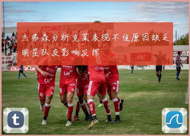 杰弗森分析克莱表现不佳原因缺乏明星队友影响发挥