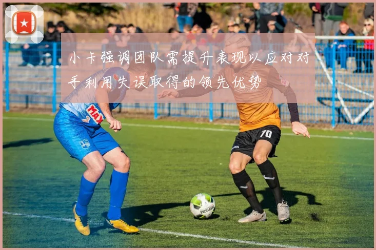 小卡强调团队需提升表现以应对对手利用失误取得的领先优势