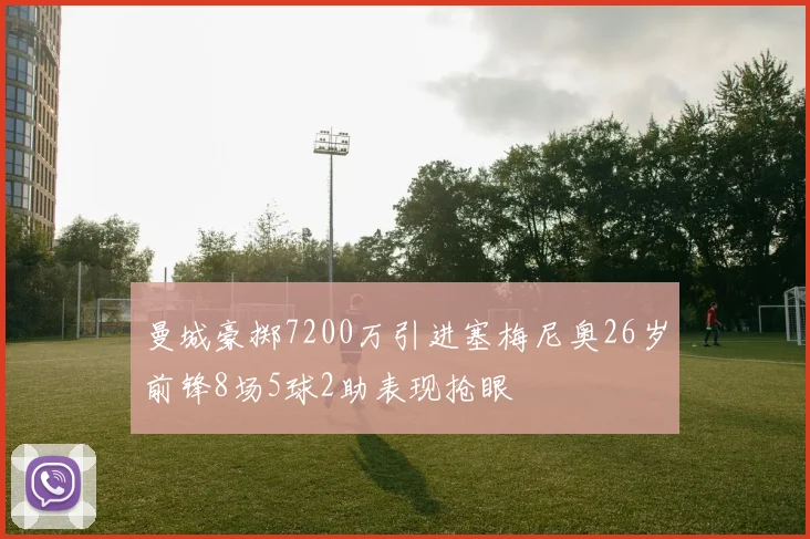 曼城豪掷7200万引进塞梅尼奥26岁前锋8场5球2助表现抢眼