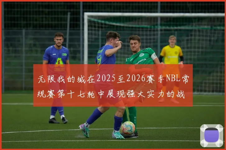无限我的城在2025至2026赛季NBL常规赛第十七轮中展现强大实力的战报