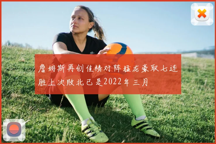 詹姆斯再创佳绩对阵猛龙豪取七连胜上次败北已是2022年三月