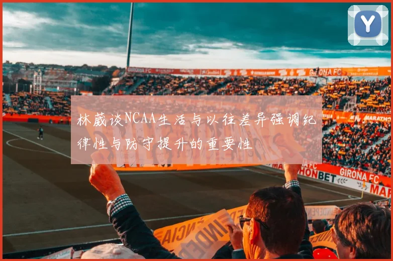 林葳谈NCAA生活与以往差异强调纪律性与防守提升的重要性