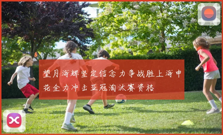 望月海辉坚定信念力争战胜上海申花全力冲击亚冠淘汰赛资格
