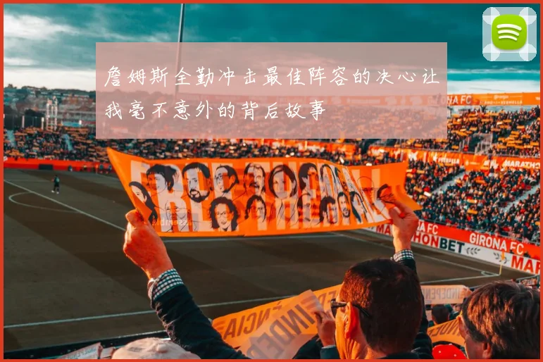 詹姆斯全勤冲击最佳阵容的决心让我毫不意外的背后故事