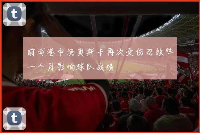 前海港中场奥斯卡再次受伤恐缺阵一个月影响球队战绩