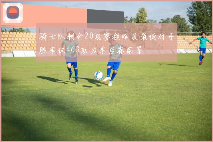 骑士队剩余20场赛程难度最低对手胜率仅463助力季后赛前景