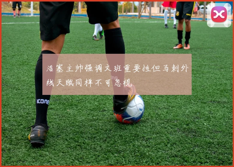 活塞主帅强调文班重要性但马刺外线天赋同样不可忽视