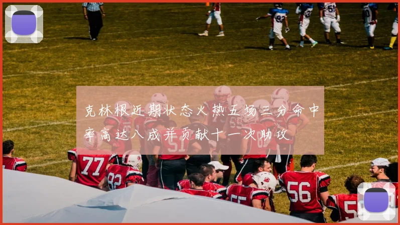 克林根近期状态火热五场三分命中率高达八成并贡献十一次助攻