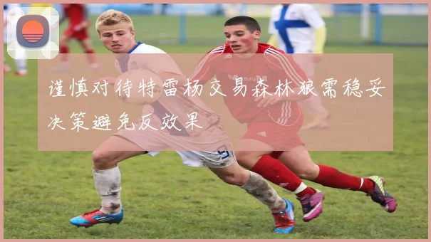 谨慎对待特雷杨交易森林狼需稳妥决策避免反效果