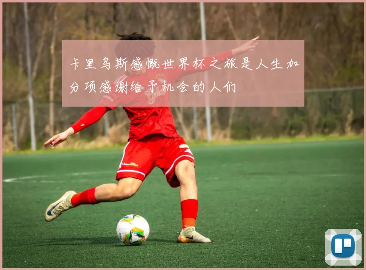 卡里乌斯感慨世界杯之旅是人生加分项感谢给予机会的人们