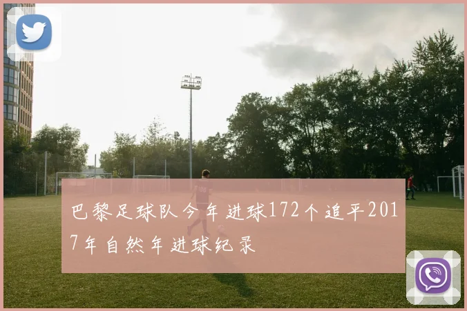 巴黎足球队今年进球172个追平2017年自然年进球纪录