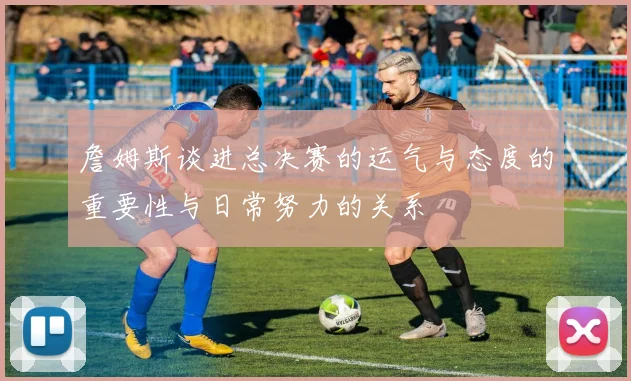 詹姆斯谈进总决赛的运气与态度的重要性与日常努力的关系