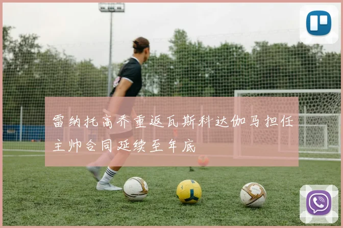 雷纳托高乔重返瓦斯科达伽马担任主帅合同延续至年底