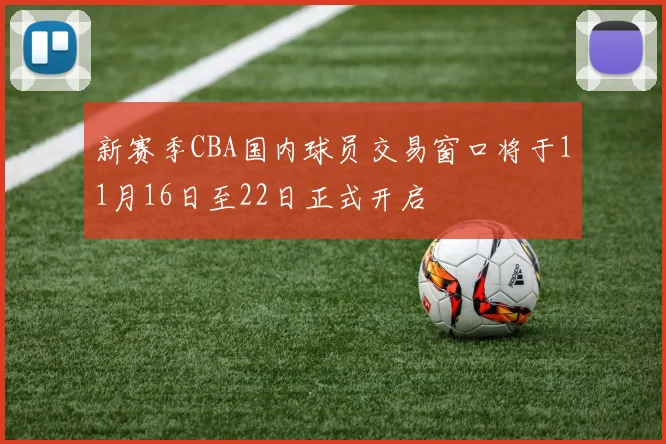 新赛季CBA国内球员交易窗口将于11月16日至22日正式开启