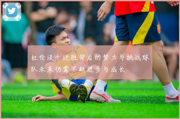 杜伦谈十连胜背后的努力与挑战球队未来仍需不断进步与成长