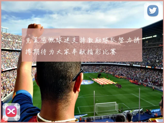 克莱感慨球迷支持激励球队努力拼搏期待为大家奉献精彩比赛