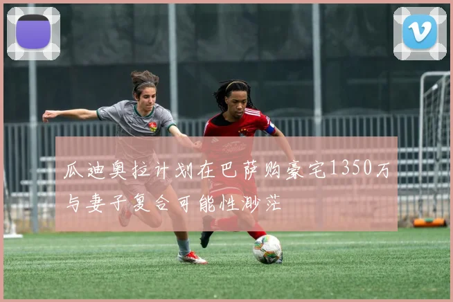 瓜迪奥拉计划在巴萨购豪宅1350万与妻子复合可能性渺茫