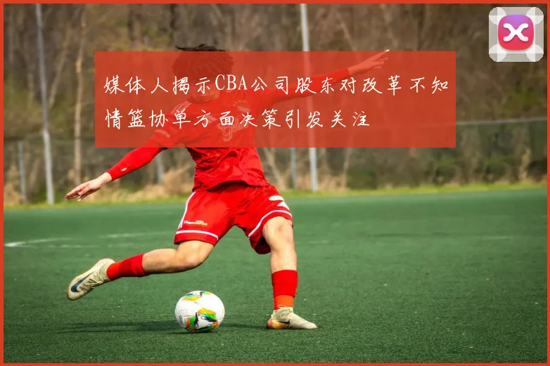媒体人揭示CBA公司股东对改革不知情篮协单方面决策引发关注