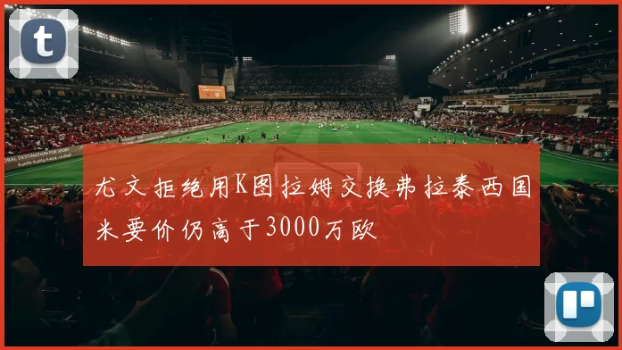 尤文拒绝用K图拉姆交换弗拉泰西国米要价仍高于3000万欧