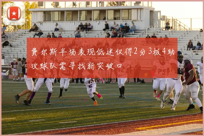 费尔斯半场表现低迷仅得2分3板4助攻球队需寻找新突破口