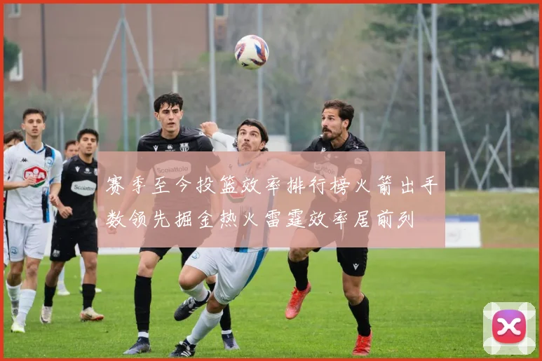 赛季至今投篮效率排行榜火箭出手数领先掘金热火雷霆效率居前列
