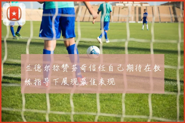 兰德尔称赞芬奇信任自己期待在教练指导下展现最佳表现