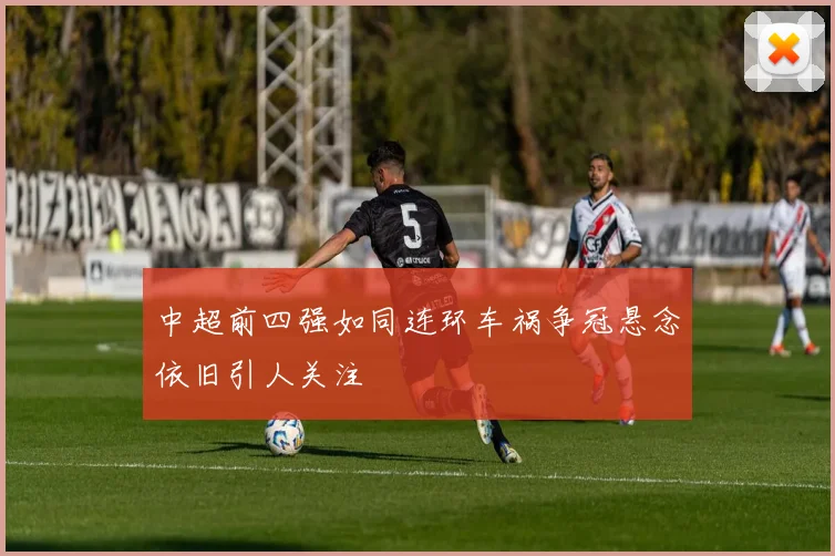 中超前四强如同连环车祸争冠悬念依旧引人关注