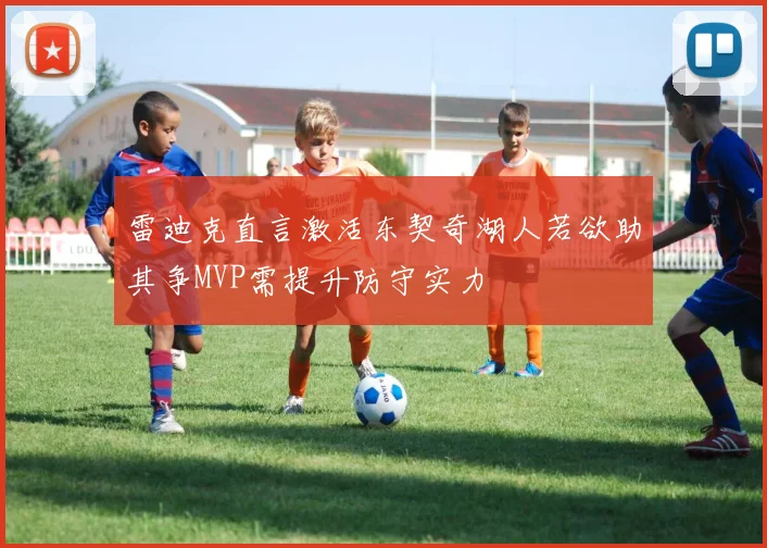 雷迪克直言激活东契奇湖人若欲助其争MVP需提升防守实力