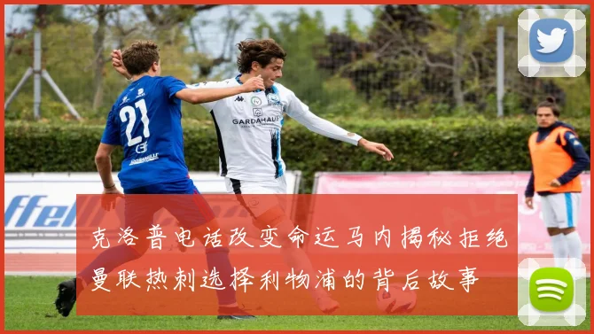 克洛普电话改变命运马内揭秘拒绝曼联热刺选择利物浦的背后故事