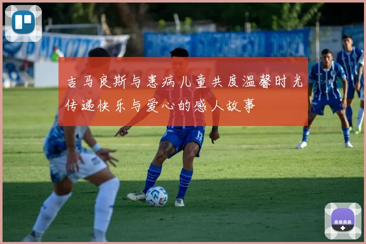 吉马良斯与患病儿童共度温馨时光传递快乐与爱心的感人故事