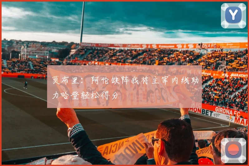 莫布里：阿伦缺阵我将主宰内线助力哈登轻松得分