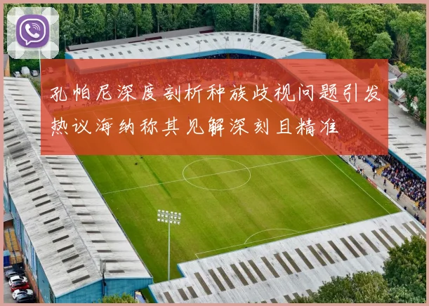 孔帕尼深度剖析种族歧视问题引发热议海纳称其见解深刻且精准