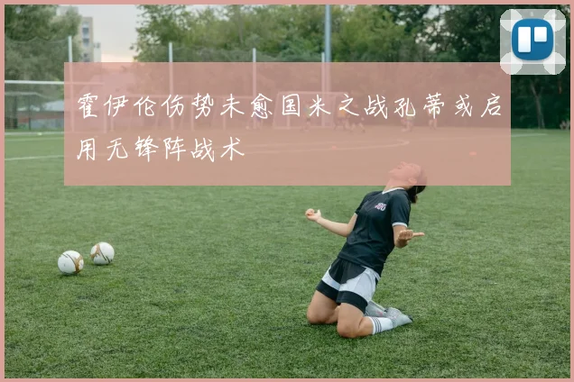 霍伊伦伤势未愈国米之战孔蒂或启用无锋阵战术
