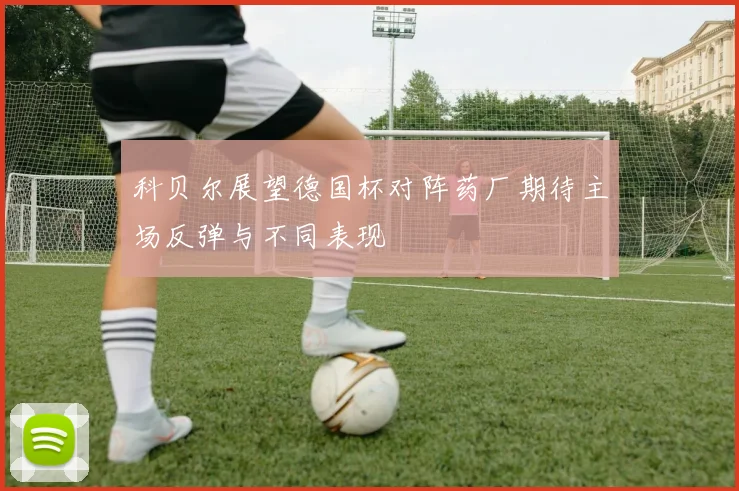 科贝尔展望德国杯对阵药厂期待主场反弹与不同表现