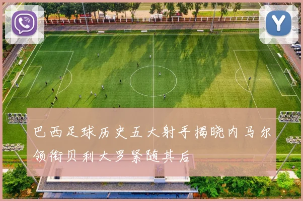 巴西足球历史五大射手揭晓内马尔领衔贝利大罗紧随其后