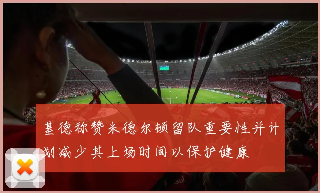 基德称赞米德尔顿留队重要性并计划减少其上场时间以保护健康