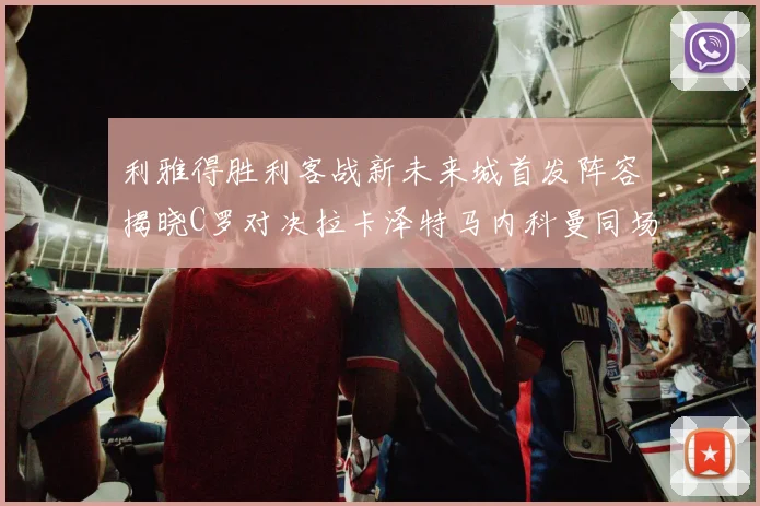 利雅得胜利客战新未来城首发阵容揭晓C罗对决拉卡泽特马内科曼同场竞技
