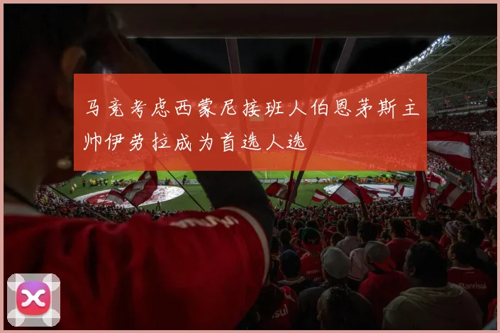 马竞考虑西蒙尼接班人伯恩茅斯主帅伊劳拉成为首选人选