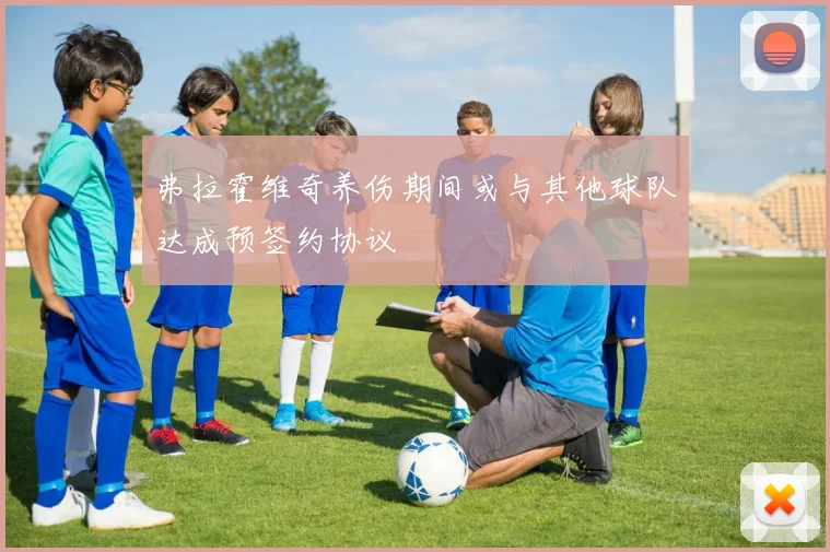 弗拉霍维奇养伤期间或与其他球队达成预签约协议