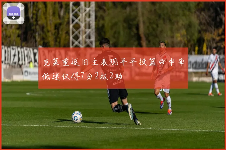 克莱重返旧主表现平平投篮命中率低迷仅得7分2板2助