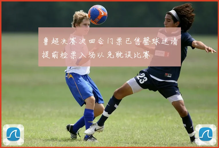鲁超决赛次回合门票已售罄球迷请提前检票入场以免耽误比赛