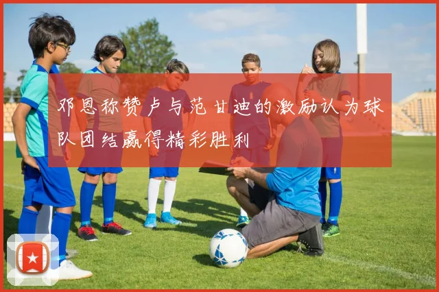 邓恩称赞卢与范甘迪的激励认为球队团结赢得精彩胜利