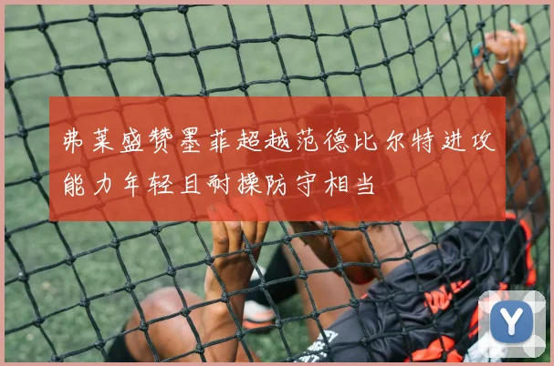 弗莱盛赞墨菲超越范德比尔特进攻能力年轻且耐操防守相当