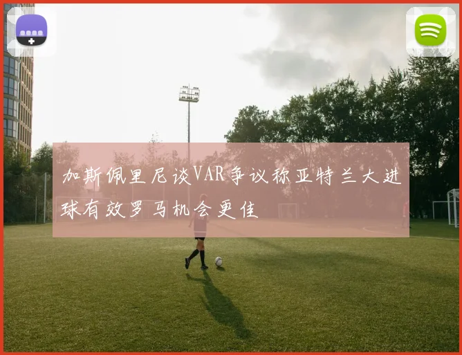 加斯佩里尼谈VAR争议称亚特兰大进球有效罗马机会更佳