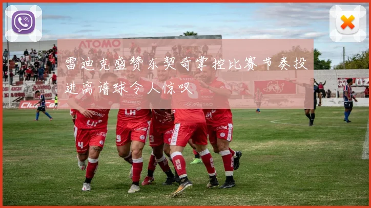 雷迪克盛赞东契奇掌控比赛节奏投进离谱球令人惊叹